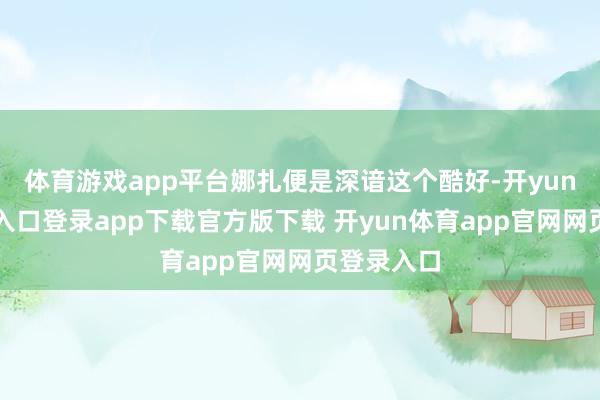 体育游戏app平台娜扎便是深谙这个酷好-开yun体育官网入口登录app下载官方版下载 开yun体育app官网网页登录入口
