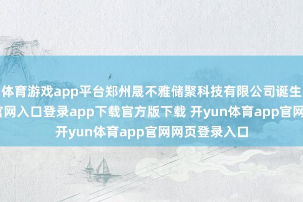 体育游戏app平台郑州晟不雅储聚科技有限公司诞生-开yun体育官网入口登录app下载官方版下载 开yun体育app官网网页登录入口
