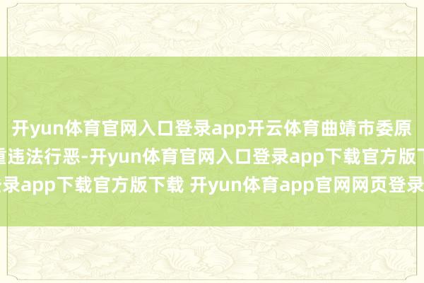 开yun体育官网入口登录app开云体育曲靖市委原副通知陈世贵涉嫌严重违法行恶-开yun体育官网入口登录app下载官方版下载 开yun体育app官网网页登录入口