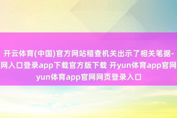 开云体育(中国)官方网站稽查机关出示了相关笔据-开yun体育官网入口登录app下载官方版下载 开yun体育app官网网页登录入口