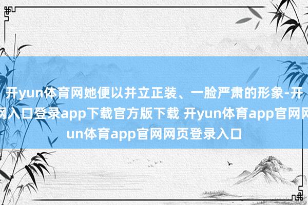 开yun体育网她便以并立正装、一脸严肃的形象-开yun体育官网入口登录app下载官方版下载 开yun体育app官网网页登录入口