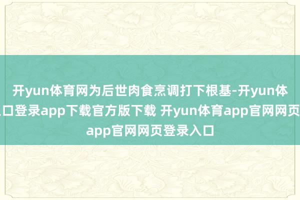 开yun体育网为后世肉食烹调打下根基-开yun体育官网入口登录app下载官方版下载 开yun体育app官网网页登录入口