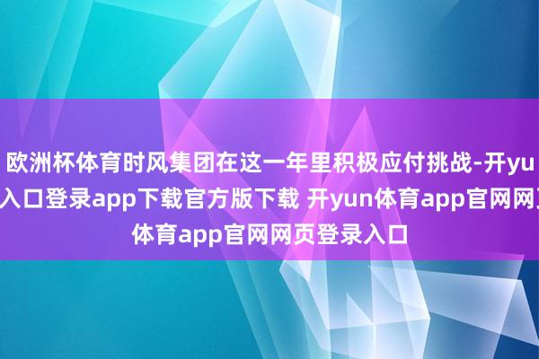 欧洲杯体育时风集团在这一年里积极应付挑战-开yun体育官网入口登录app下载官方版下载 开yun体育app官网网页登录入口
