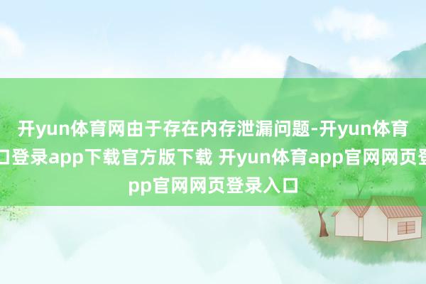 开yun体育网由于存在内存泄漏问题-开yun体育官网入口登录app下载官方版下载 开yun体育app官网网页登录入口