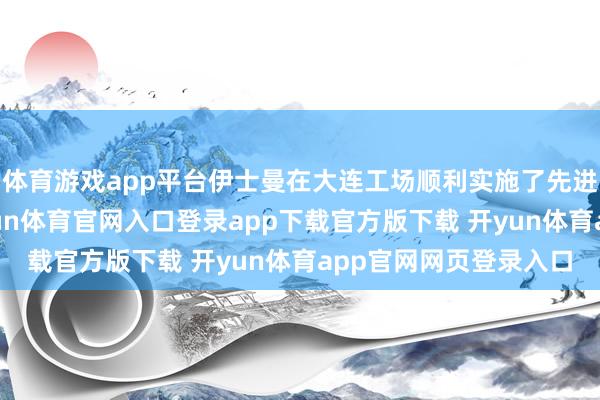 体育游戏app平台伊士曼在大连工场顺利实施了先进的工业轨范体系-开yun体育官网入口登录app下载官方版下载 开yun体育app官网网页登录入口
