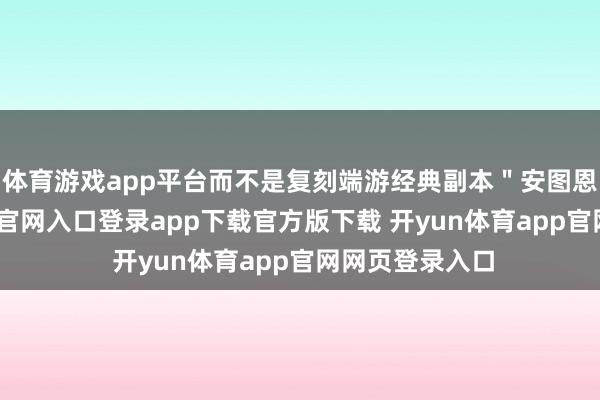体育游戏app平台而不是复刻端游经典副本＂安图恩＂-开yun体育官网入口登录app下载官方版下载 开yun体育app官网网页登录入口