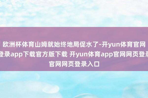 欧洲杯体育山姆就始终地局促水了-开yun体育官网入口登录app下载官方版下载 开yun体育app官网网页登录入口