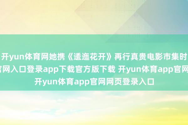 开yun体育网她携《逶迤花开》再行真贵电影市集时-开yun体育官网入口登录app下载官方版下载 开yun体育app官网网页登录入口