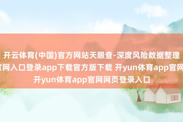 开云体育(中国)官方网站天眼查-深度风险数据整理-开yun体育官网入口登录app下载官方版下载 开yun体育app官网网页登录入口