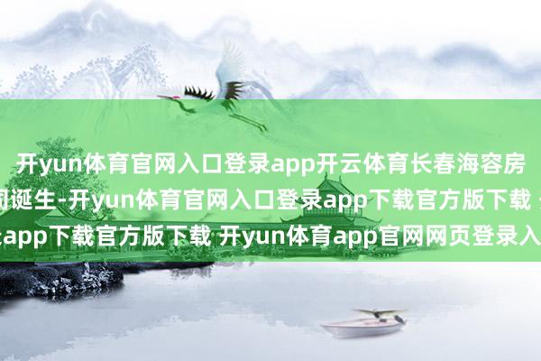 开yun体育官网入口登录app开云体育长春海容房地产开采有限牵累公司诞生-开yun体育官网入口登录app下载官方版下载 开yun体育app官网网页登录入口