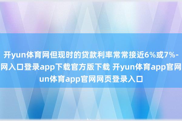开yun体育网但现时的贷款利率常常接近6%或7%-开yun体育官网入口登录app下载官方版下载 开yun体育app官网网页登录入口