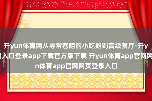 开yun体育网从寻常巷陌的小吃摊到高级餐厅-开yun体育官网入口登录app下载官方版下载 开yun体育app官网网页登录入口