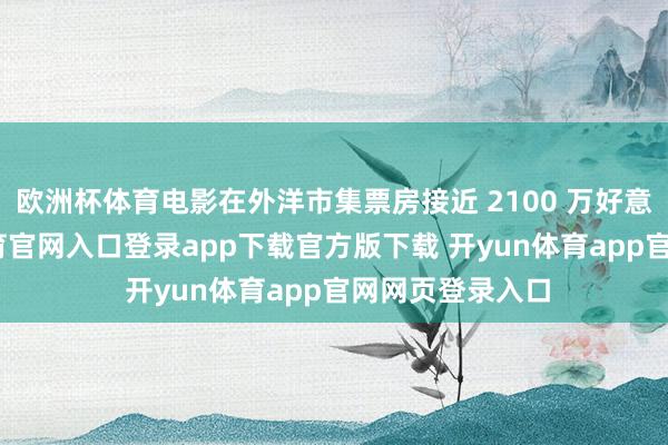 欧洲杯体育电影在外洋市集票房接近 2100 万好意思元-开yun体育官网入口登录app下载官方版下载 开yun体育app官网网页登录入口