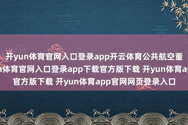 开yun体育官网入口登录app开云体育公共航空董事长范臻先容-开yun体育官网入口登录app下载官方版下载 开yun体育app官网网页登录入口
