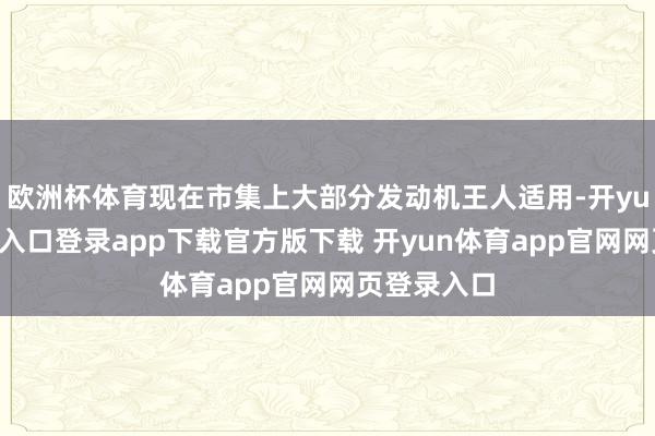 欧洲杯体育现在市集上大部分发动机王人适用-开yun体育官网入口登录app下载官方版下载 开yun体育app官网网页登录入口