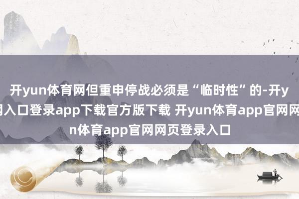 开yun体育网但重申停战必须是“临时性”的-开yun体育官网入口登录app下载官方版下载 开yun体育app官网网页登录入口