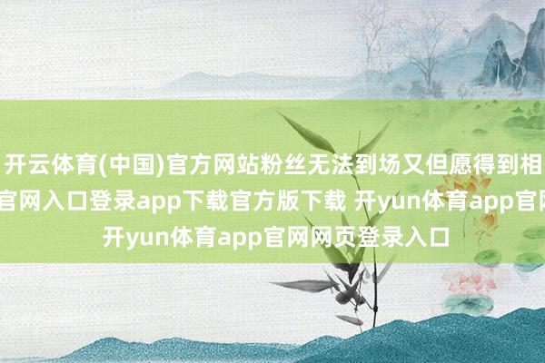 开云体育(中国)官方网站粉丝无法到场又但愿得到相片-开yun体育官网入口登录app下载官方版下载 开yun体育app官网网页登录入口