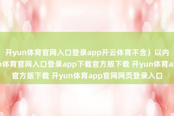 开yun体育官网入口登录app开云体育不含）以内说念路上行驶-开yun体育官网入口登录app下载官方版下载 开yun体育app官网网页登录入口