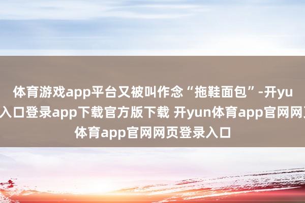 体育游戏app平台又被叫作念“拖鞋面包”-开yun体育官网入口登录app下载官方版下载 开yun体育app官网网页登录入口