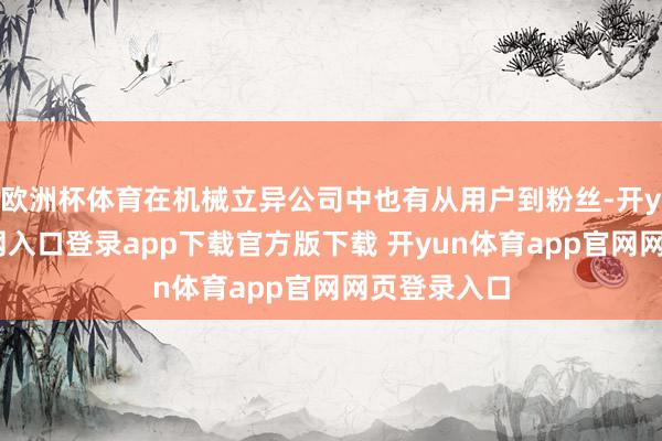 欧洲杯体育在机械立异公司中也有从用户到粉丝-开yun体育官网入口登录app下载官方版下载 开yun体育app官网网页登录入口
