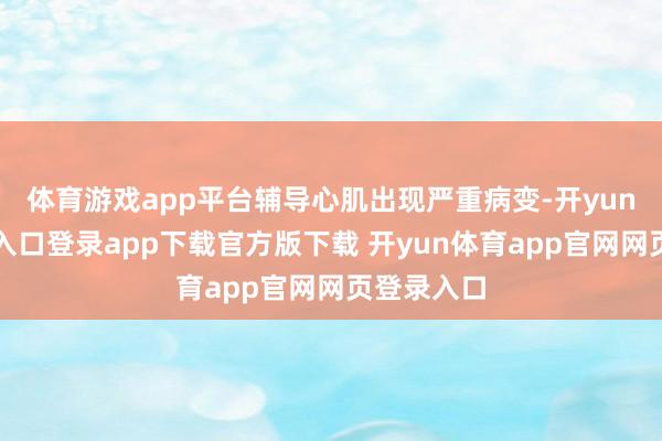 体育游戏app平台辅导心肌出现严重病变-开yun体育官网入口登录app下载官方版下载 开yun体育app官网网页登录入口