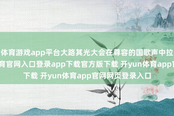 体育游戏app平台大路其光大会在尊容的国歌声中拉开序幕-开yun体育官网入口登录app下载官方版下载 开yun体育app官网网页登录入口