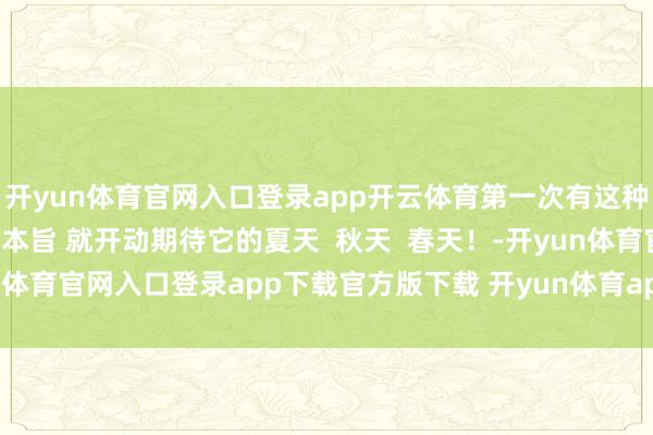 开yun体育官网入口登录app开云体育第一次有这种感受  看到一个场合的本旨 就开动期待它的夏天  秋天  春天！-开yun体育官网入口登录app下载官方版下载 开yun体育app官网网页登录入口