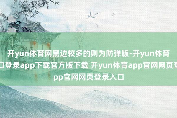 开yun体育网黑边较多的则为防弹版-开yun体育官网入口登录app下载官方版下载 开yun体育app官网网页登录入口