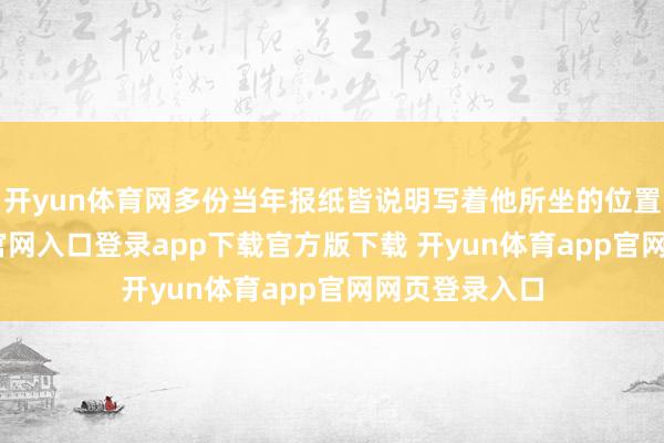 开yun体育网多份当年报纸皆说明写着他所坐的位置-开yun体育官网入口登录app下载官方版下载 开yun体育app官网网页登录入口