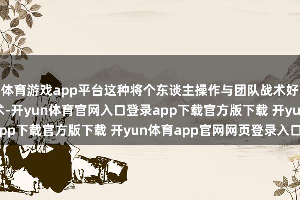 体育游戏app平台这种将个东谈主操作与团队战术好意思满会通的竞本事术-开yun体育官网入口登录app下载官方版下载 开yun体育app官网网页登录入口