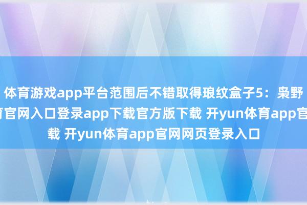 体育游戏app平台范围后不错取得琅纹盒子5：枭野争锋-开yun体育官网入口登录app下载官方版下载 开yun体育app官网网页登录入口