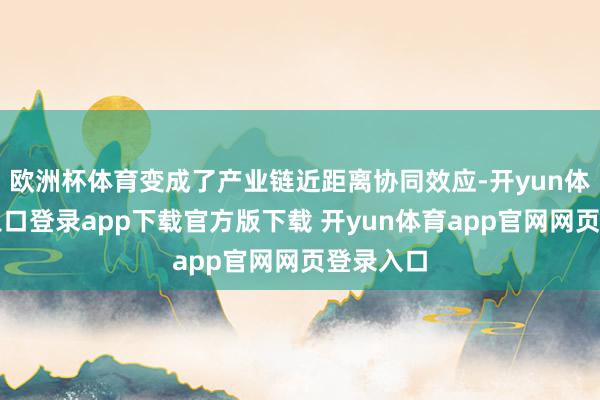 欧洲杯体育变成了产业链近距离协同效应-开yun体育官网入口登录app下载官方版下载 开yun体育app官网网页登录入口