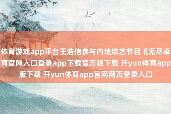 体育游戏app平台王浩信参与内地综艺节目《无尽卓越班3》-开yun体育官网入口登录app下载官方版下载 开yun体育app官网网页登录入口