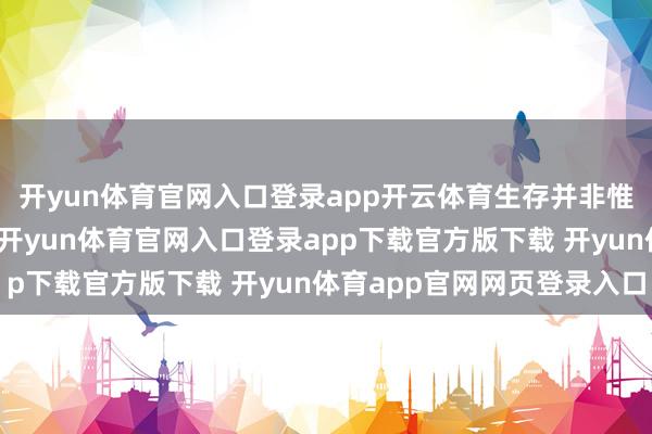 开yun体育官网入口登录app开云体育生存并非惟一功成名就这一条路-开yun体育官网入口登录app下载官方版下载 开yun体育app官网网页登录入口