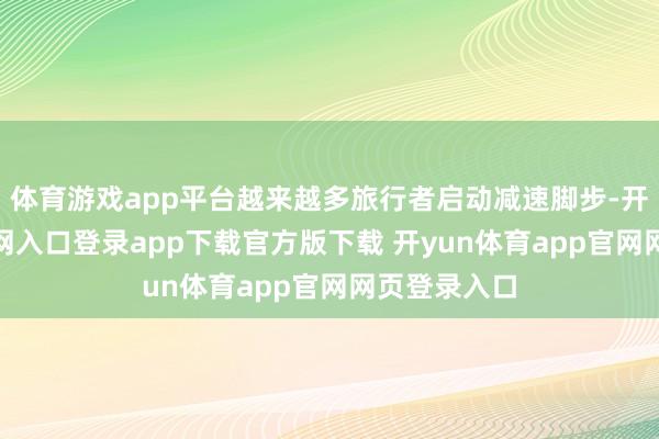 体育游戏app平台越来越多旅行者启动减速脚步-开yun体育官网入口登录app下载官方版下载 开yun体育app官网网页登录入口