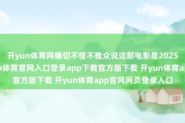 开yun体育网确切不怪不雅众说这部电影是2025年第一部烂片-开yun体育官网入口登录app下载官方版下载 开yun体育app官网网页登录入口