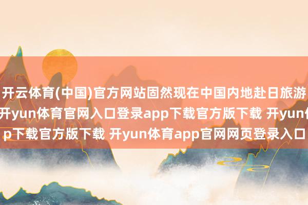 开云体育(中国)官方网站固然现在中国内地赴日旅游东说念主数增幅显赫-开yun体育官网入口登录app下载官方版下载 开yun体育app官网网页登录入口