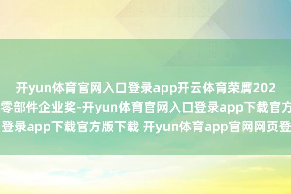 开yun体育官网入口登录app开云体育荣膺2024年度最具影响力光伏零部件企业奖-开yun体育官网入口登录app下载官方版下载 开yun体育app官网网页登录入口