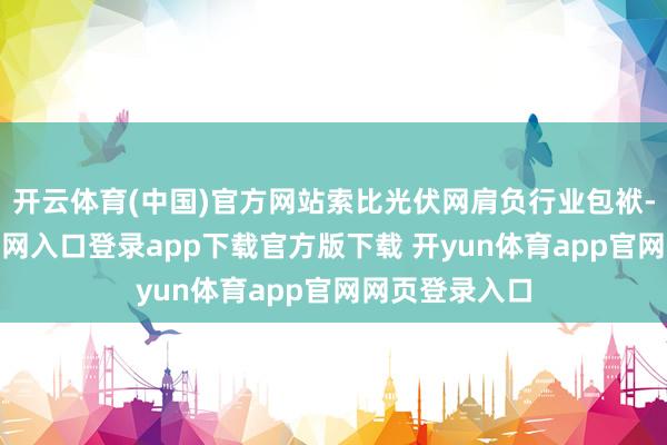开云体育(中国)官方网站索比光伏网肩负行业包袱-开yun体育官网入口登录app下载官方版下载 开yun体育app官网网页登录入口
