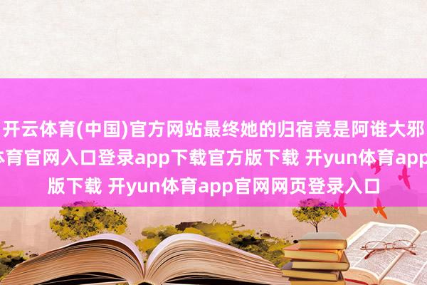 开云体育(中国)官方网站最终她的归宿竟是阿谁大邪派程建军-开yun体育官网入口登录app下载官方版下载 开yun体育app官网网页登录入口