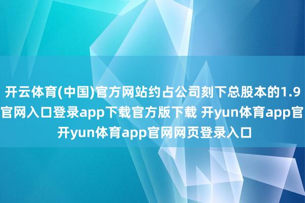 开云体育(中国)官方网站约占公司刻下总股本的1.99%-开yun体育官网入口登录app下载官方版下载 开yun体育app官网网页登录入口