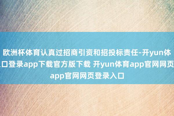 欧洲杯体育认真过招商引资和招投标责任-开yun体育官网入口登录app下载官方版下载 开yun体育app官网网页登录入口