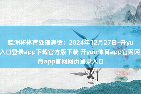 欧洲杯体育处理遵循：2024年12月27日-开yun体育官网入口登录app下载官方版下载 开yun体育app官网网页登录入口