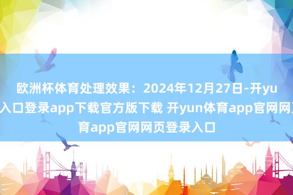 欧洲杯体育处理效果：2024年12月27日-开yun体育官网入口登录app下载官方版下载 开yun体育app官网网页登录入口