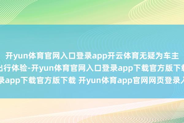 开yun体育官网入口登录app开云体育无疑为车主们提供了愈加定心的出行体验-开yun体育官网入口登录app下载官方版下载 开yun体育app官网网页登录入口