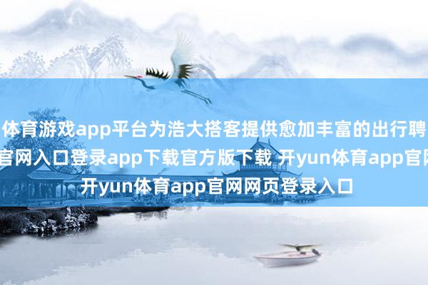 体育游戏app平台为浩大搭客提供愈加丰富的出行聘请-开yun体育官网入口登录app下载官方版下载 开yun体育app官网网页登录入口