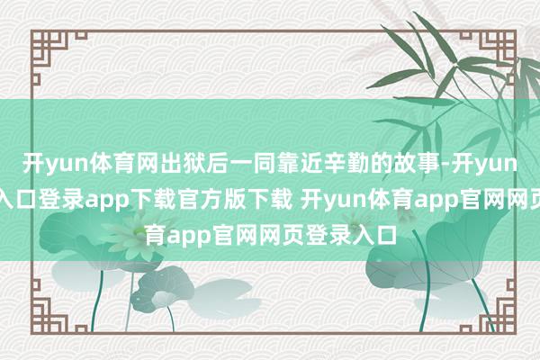 开yun体育网出狱后一同靠近辛勤的故事-开yun体育官网入口登录app下载官方版下载 开yun体育app官网网页登录入口