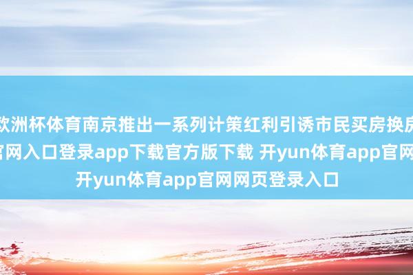 欧洲杯体育南京推出一系列计策红利引诱市民买房换房-开yun体育官网入口登录app下载官方版下载 开yun体育app官网网页登录入口
