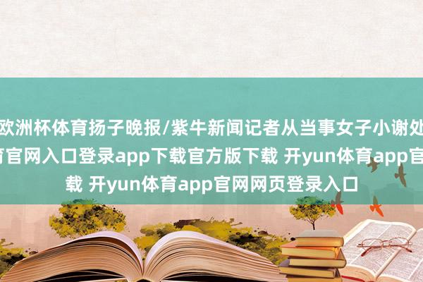 欧洲杯体育扬子晚报/紫牛新闻记者从当事女子小谢处获悉-开yun体育官网入口登录app下载官方版下载 开yun体育app官网网页登录入口