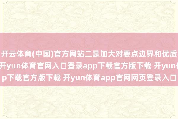 开云体育(中国)官方网站二是加大对要点边界和优质企业的融资维持力度-开yun体育官网入口登录app下载官方版下载 开yun体育app官网网页登录入口